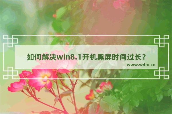 如何解决win8.1开机黑屏时间过长？