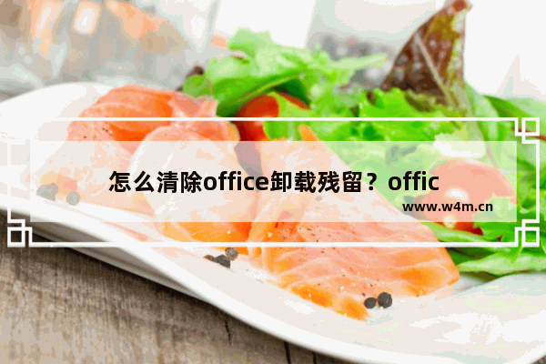 怎么清除office卸载残留？office卸载残留全面清除教程