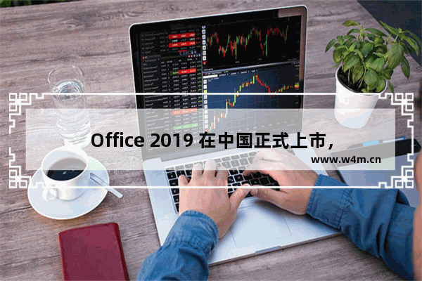 Office 2019 在中国正式上市，这是微软打造了三年的生产力工具