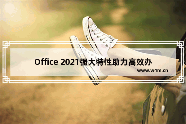 Office 2021强大特性助力高效办公