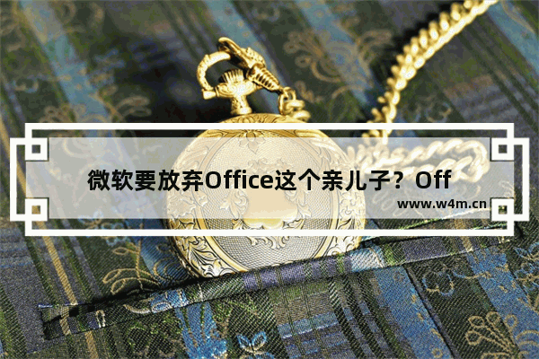 微软要放弃Office这个亲儿子？Office365改名为Microsoft365