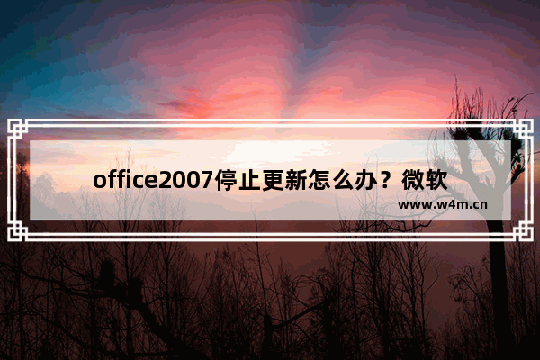 office2007停止更新怎么办？微软office2007停止服务解决方法