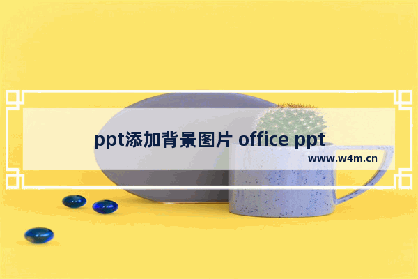 ppt添加背景图片 office ppt背景图片如何添加