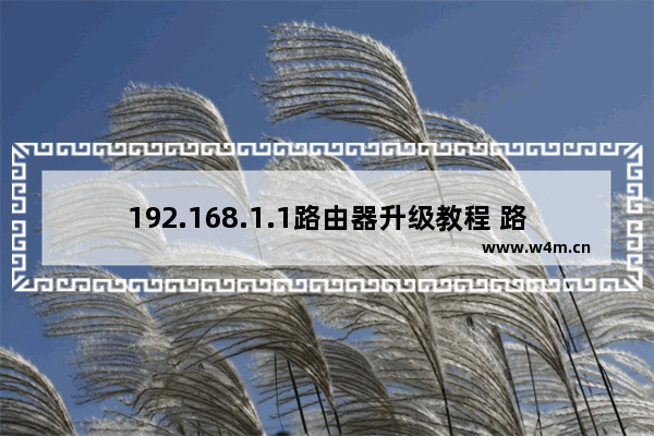 192.168.1.1路由器升级教程 路由器有必要升级吗