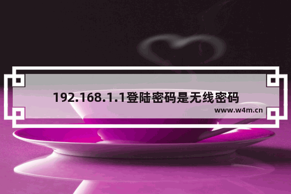 192.168.1.1登陆密码是无线密码吗