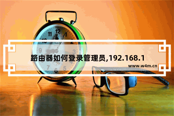 路由器如何登录管理员,192.168.1.1路由器管理员登录地址