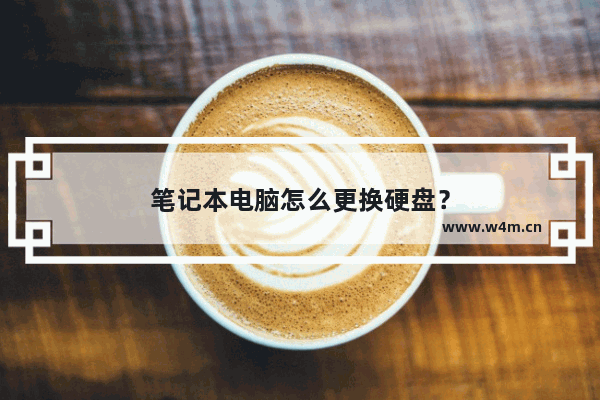 笔记本电脑怎么更换硬盘？