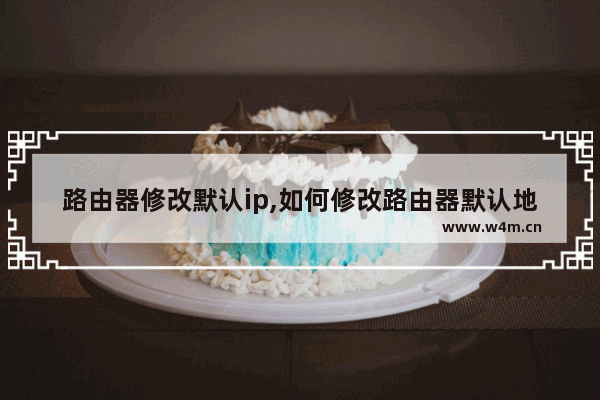 路由器修改默认ip,如何修改路由器默认地址192.168.1.1变成192.168.0.1