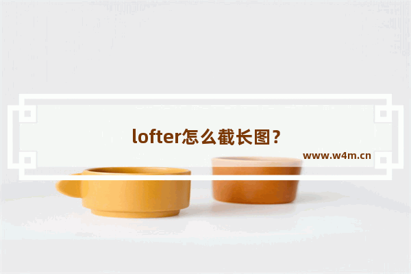 lofter怎么截长图？