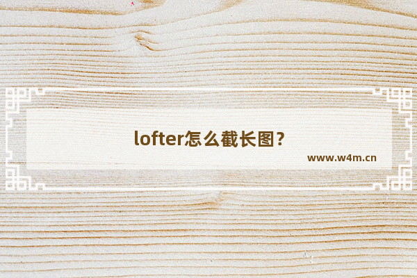 lofter怎么截长图？