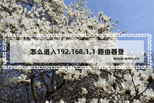 怎么进入192.168.1.1 路由器登陆界面(如何进入192.168.1.1路由器登录界面？)