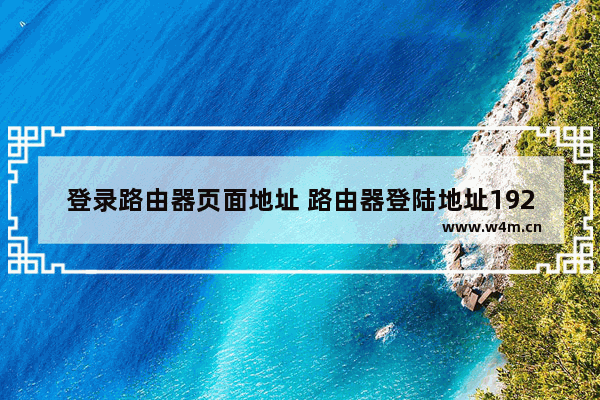 登录路由器页面地址 路由器登陆地址192.168.0.1和192.168.1.1