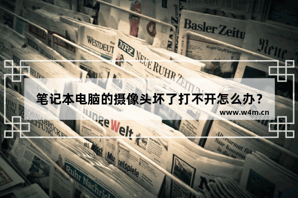 笔记本电脑的摄像头坏了打不开怎么办？