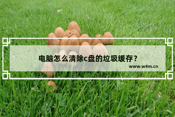 电脑怎么清除c盘的垃圾缓存？