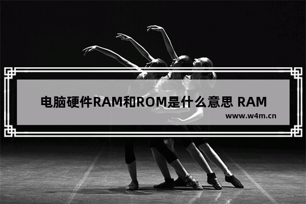 电脑硬件RAM和ROM是什么意思 RAM和ROM有什么用