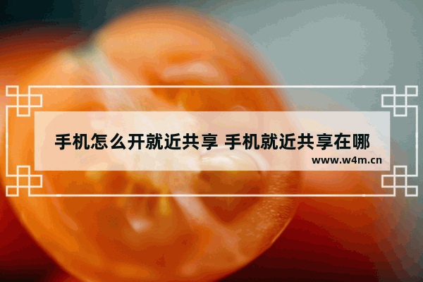 手机怎么开就近共享 手机就近共享在哪