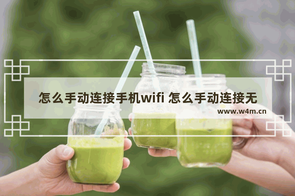 怎么手动连接手机wifi 怎么手动连接无线网络