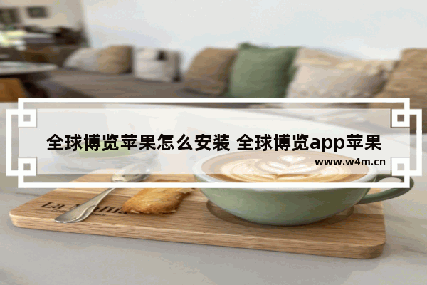 全球博览苹果怎么安装 全球博览app苹果手机怎么下载