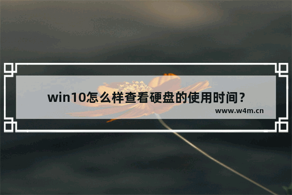 win10怎么样查看硬盘的使用时间？