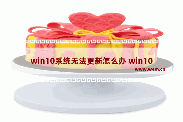 win10系统无法更新怎么办 win10无法更新是什么原因