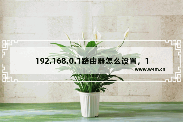 192.168.0.1路由器怎么设置，192.168.0.1打不开怎么办？