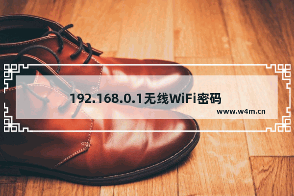 192.168.0.1无线WiFi密码 忘记自家WiFi密码怎么办