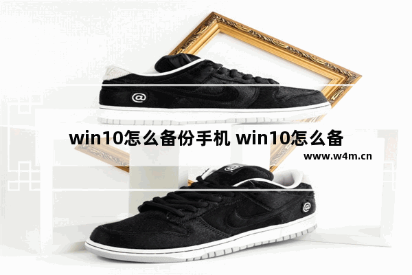 win10怎么备份手机 win10怎么备份手机照片