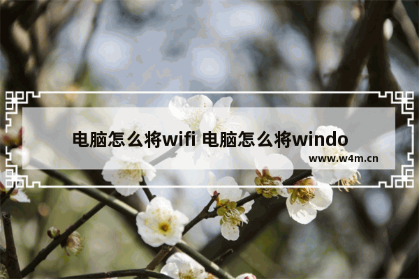 电脑怎么将wifi 电脑怎么将windows7换成windows10