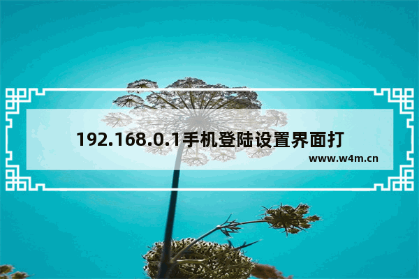 192.168.0.1手机登陆设置界面打不开解决办法(宽带网站192.168.0.1)