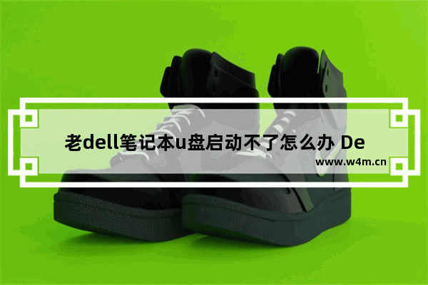 老dell笔记本u盘启动不了怎么办 Dell笔记本U盘启动失败怎么办