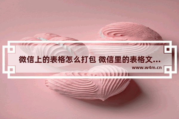 微信上的表格怎么打包 微信里的表格文件怎么打印