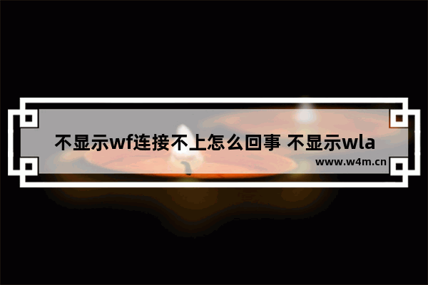 不显示wf连接不上怎么回事 不显示wlan怎么办