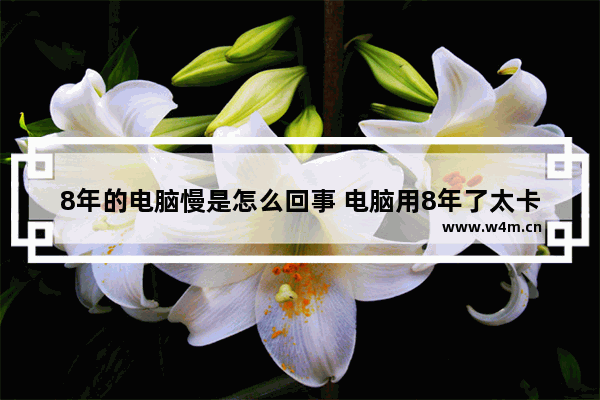 8年的电脑慢是怎么回事 电脑用8年了太卡怎么办