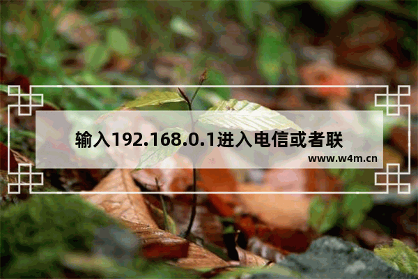 输入192.168.0.1进入电信或者联通的界面怎么办(进入192.168.0.1进入电信还是联通界面？)