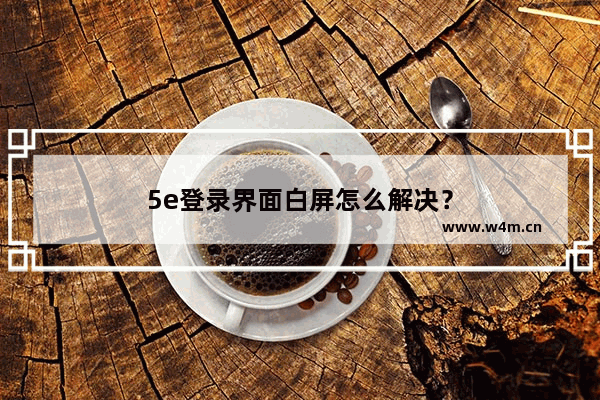 5e登录界面白屏怎么解决？