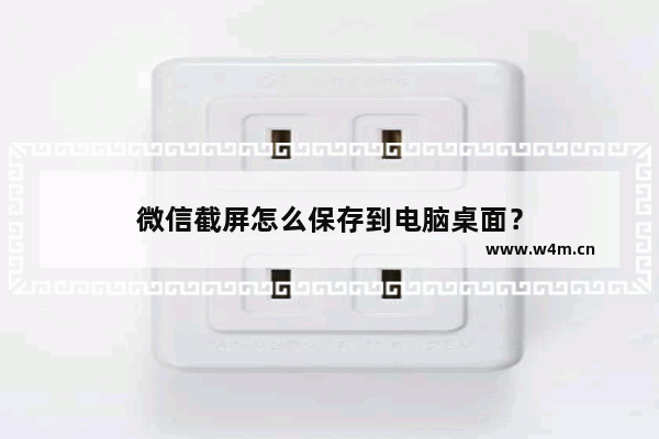 微信截屏怎么保存到电脑桌面？