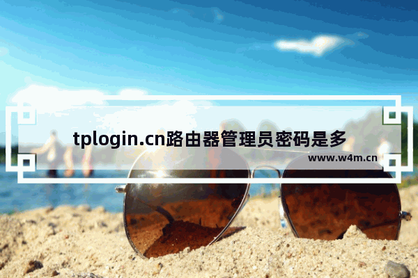 tplogin.cn路由器管理员密码是多少？(tplogin.cn路由器管理员的密码是多少？)