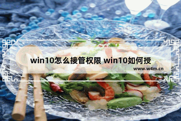 win10怎么接管权限 win10如何授予管理员权限