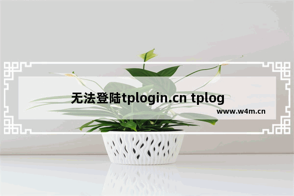 无法登陆tplogin.cn tplogincn为什么打不开