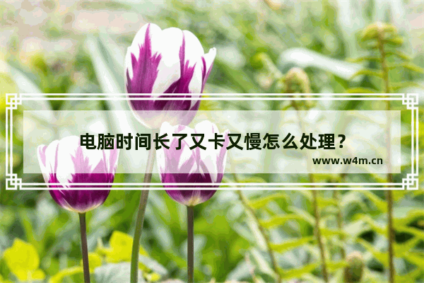 电脑时间长了又卡又慢怎么处理？