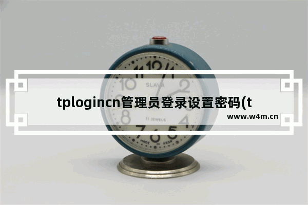 tplogincn管理员登录设置密码(tplogincn管理员密码登录)