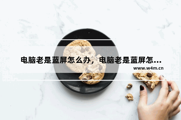 电脑老是蓝屏怎么办，电脑老是蓝屏怎么解决？