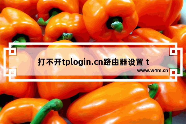 打不开tplogin.cn路由器设置 tplogin登不上