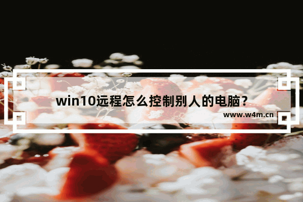 win10远程怎么控制别人的电脑？