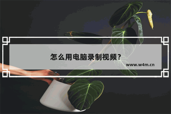 怎么用电脑录制视频？