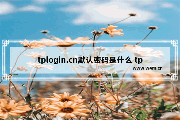 tplogin.cn默认密码是什么 tplogin.cn默认密码介绍【详解】