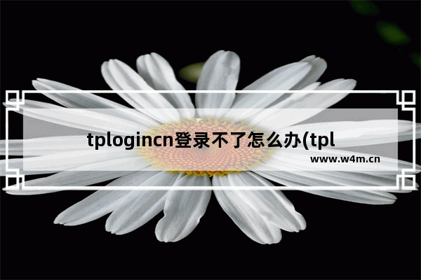 tplogincn登录不了怎么办(tplogincn登录入口进不去)