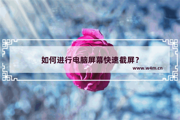 如何进行电脑屏幕快速截屏？