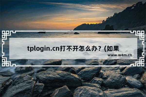 tplogin.cn打不开怎么办？(如果tplogin.cn打不开怎么办？)