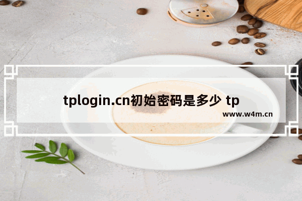 tplogin.cn初始密码是多少 tplogin管理密码一般是多少